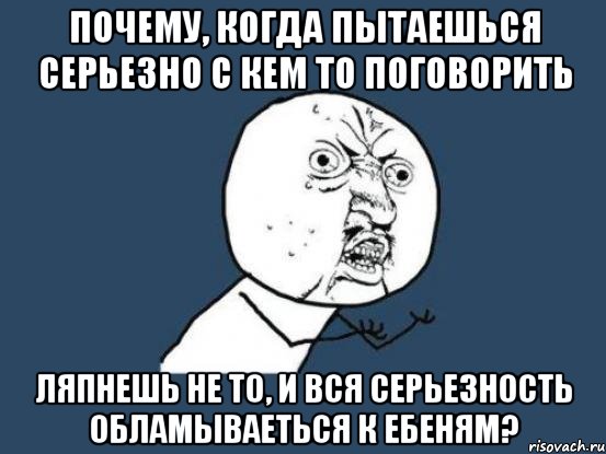 почему, когда пытаешься серьезно с кем то поговорить ляпнешь не то, и вся серьезность обламываеться к ебеням?, Мем Ну почему