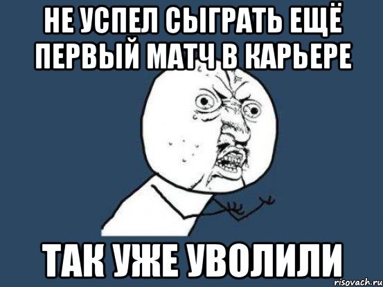 не успел сыграть ещё первый матч в карьере так уже уволили, Мем Ну почему