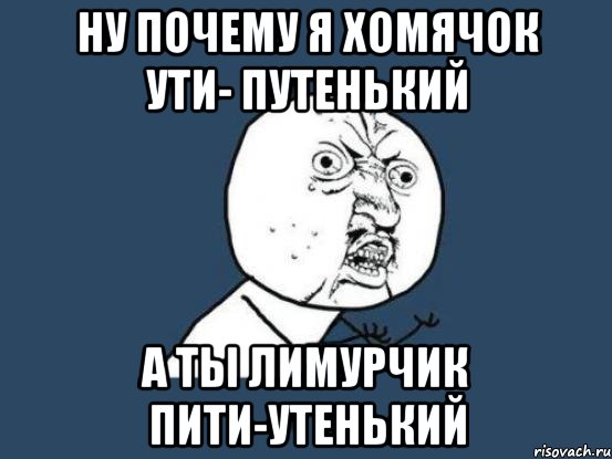 ну почему я хомячок ути- путенький а ты лимурчик пити-утенький, Мем Ну почему