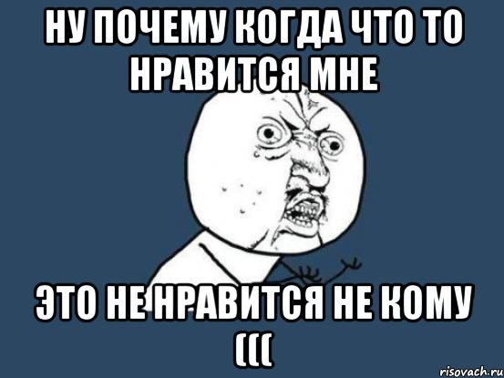 ну почему когда что то нравится мне это не нравится не кому (((, Мем Ну почему