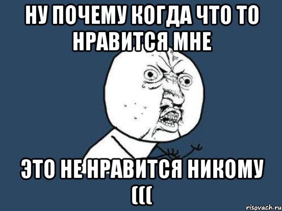 ну почему когда что то нравится мне это не нравится никому (((, Мем Ну почему