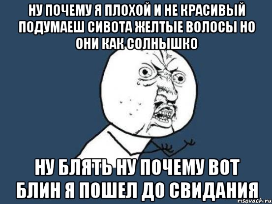 ну почему я плохой и не красивый подумаеш сивота желтые волосы но они как солнышко ну блять ну почему вот блин я пошел до свидания, Мем Ну почему