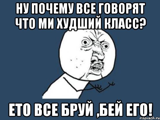 ну почему все говорят что ми худший класс? ето все бруй ,бей его!, Мем Ну почему