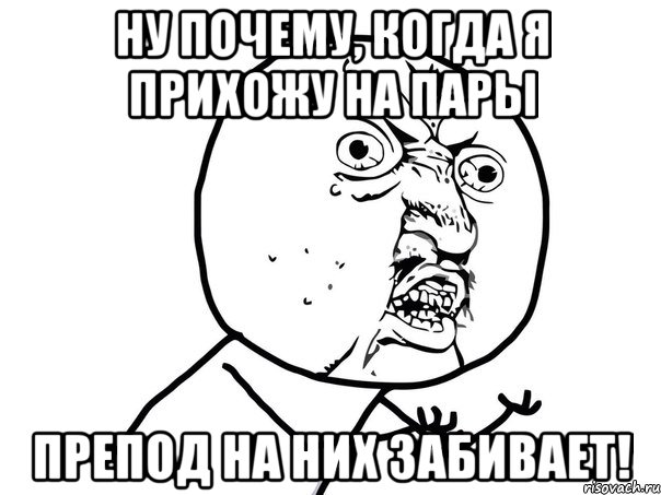 ну почему, когда я прихожу на пары препод на них забивает!, Мем Ну почему (белый фон)