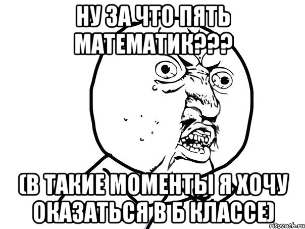 ну за что пять математик??? (в такие моменты я хочу оказаться в б классе), Мем Ну почему (белый фон)