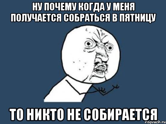 ну почему когда у меня получается собраться в пятницу то никто не собирается, Мем Ну почему