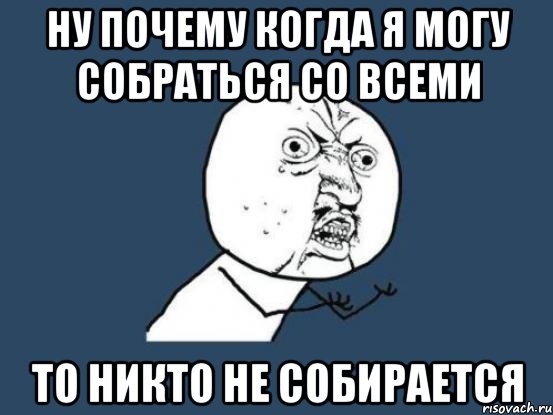 ну почему когда я могу собраться со всеми то никто не собирается, Мем Ну почему