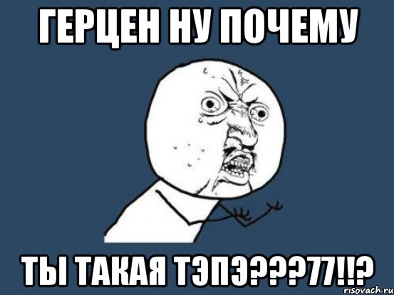 герцен ну почему ты такая тэпэ???77!!?, Мем Ну почему