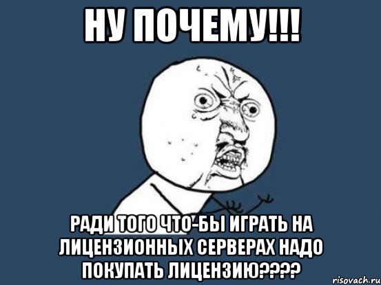 ну почему!!! ради того что-бы играть на лицензионных серверах надо покупать лицензию???, Мем Ну почему