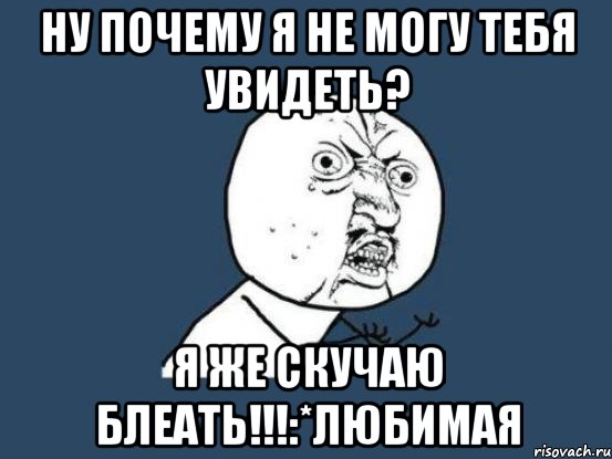 ну почему я не могу тебя увидеть? я же скучаю блеать!!!:*любимая, Мем Ну почему