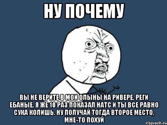 ну почему вы не верите в мои олыны на ривере, реги ебаные, я же 10 раз показал натс и ты все равно сука колишь. ну получай тогда второе место, мне-то похуй, Мем Ну почему