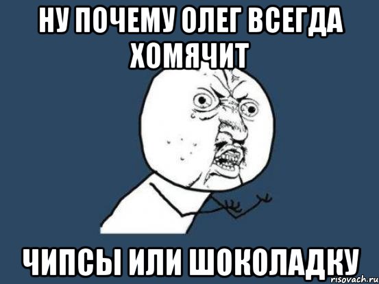 ну почему олег всегда хомячит чипсы или шоколадку, Мем Ну почему