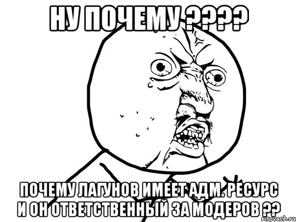 ну почему ??? почему лагунов имеет адм. ресурс и он ответственный за модеров ??, Мем Ну почему (белый фон)