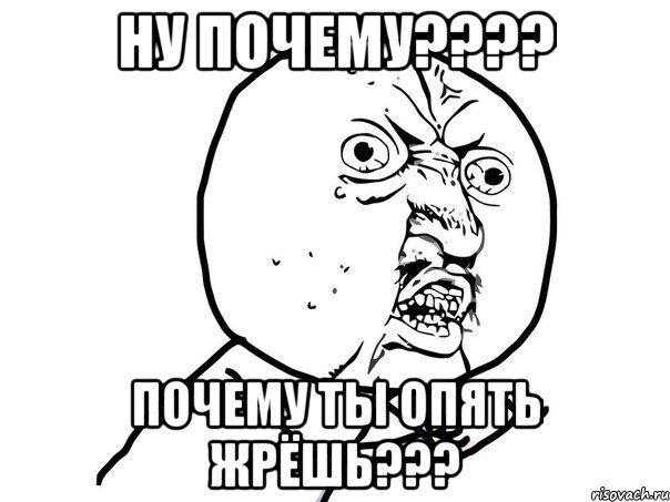 ну почему??? почему ты опять жрёшь???, Мем Ну почему (белый фон)