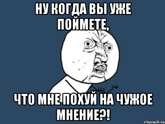 ну когда вы уже поймете, что мне похуй на чужое мнение?!, Мем Ну почему