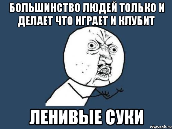 большинство людей только и делает что играет и клубит ленивые суки, Мем Ну почему