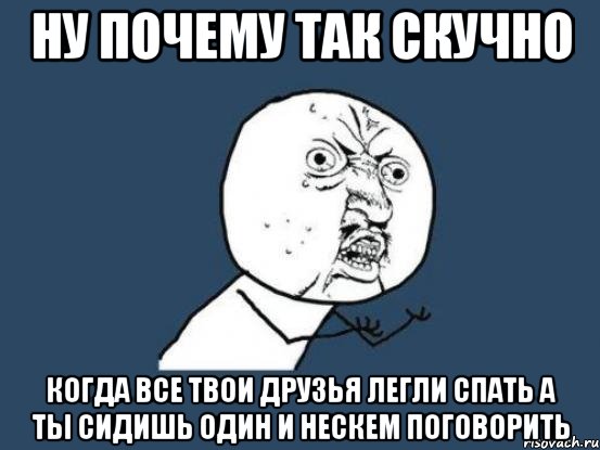 ну почему так скучно когда все твои друзья легли спать а ты сидишь один и нескем поговорить, Мем Ну почему