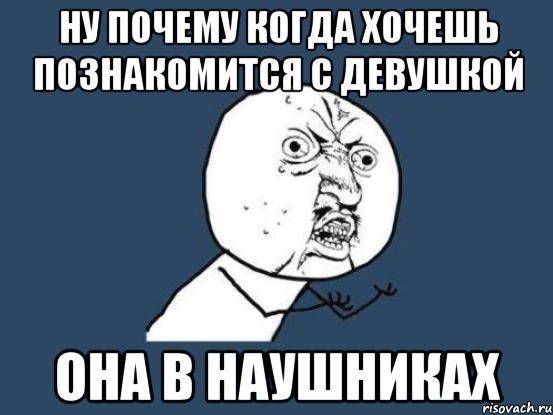 ну почему когда хочешь познакомится с девушкой она в наушниках, Мем Ну почему