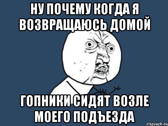 ну почему когда я возвращаюсь домой гопники сидят возле моего подъезда, Мем Ну почему