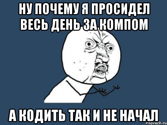 ну почему я просидел весь день за компом а кодить так и не начал, Мем Ну почему