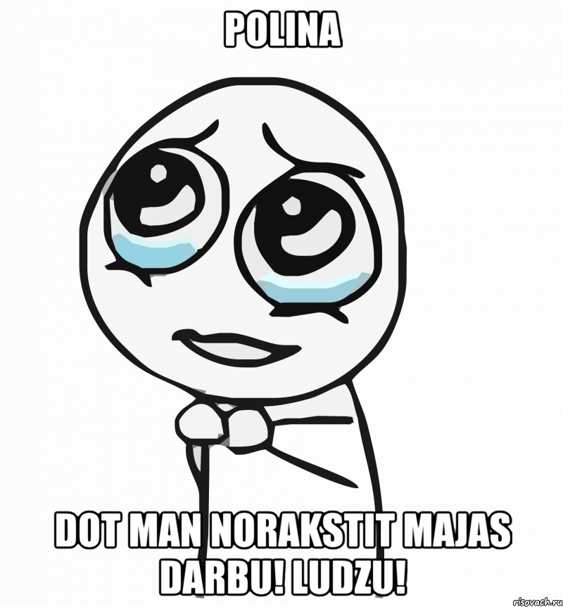 polina dot man norakstit majas darbu! ludzu!, Мем  ну пожалуйста (please)