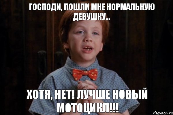 Господи, пошли мне нормальную девушку... Хотя, нет! Лучше новый мотоцикл!!!