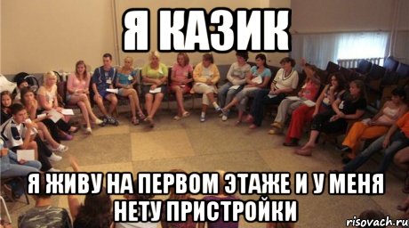 я казик я живу на первом этаже и у меня нету пристройки