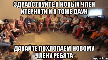 здравствуйте,я новый член итернити и я тоже даун давайте похлопаем новому члену ребята