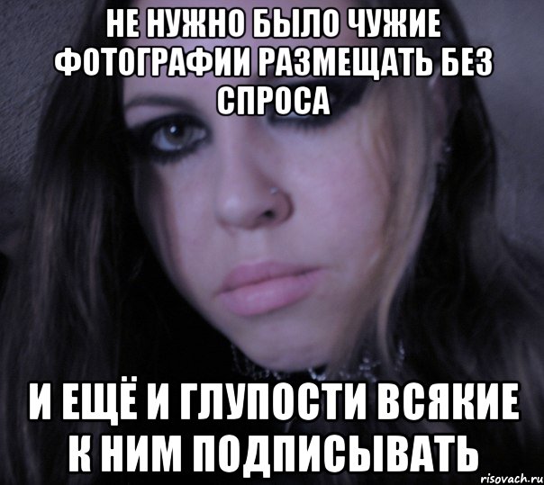 не нужно было чужие фотографии размещать без спроса и ещё и глупости всякие к ним подписывать