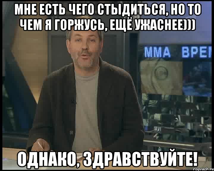 мне есть чего стыдиться, но то чем я горжусь, ещё ужаснее))) однако, здравствуйте!, Мем Однако Здравствуйте