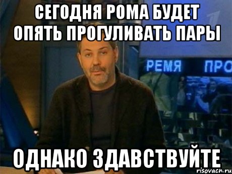 сегодня рома будет опять прогуливать пары однако здавствуйте