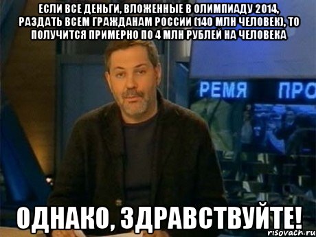 если все деньги, вложенные в олимпиаду 2014, раздать всем гражданам россии (140 млн человек), то получится примерно по 4 млн рублей на человека однако, здравствуйте!, Мем Однако Здравствуйте