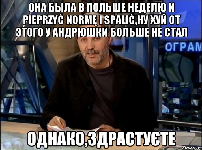 она была в польше неделю и pieprzyć normę i spalić,ну хуй от этого у андрюшки больше не стал однако,здрастуєте, Мем Однако Здравствуйте