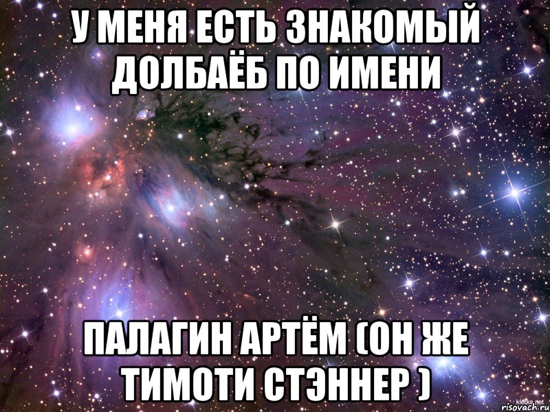 у меня есть знакомый долбаёб по имени палагин артём (он же тимоти стэннер ), Мем Космос