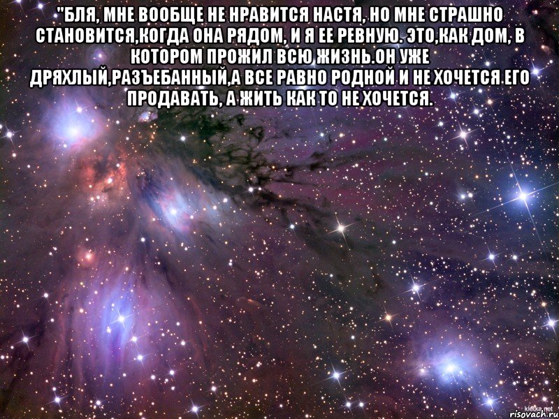 "бля, мне вообще не нравится настя, но мне страшно становится,когда она рядом, и я ее ревную. это,как дом, в котором прожил всю жизнь.он уже дряхлый,разъебанный,а все равно родной и не хочется его продавать, а жить как то не хочется. , Мем Космос