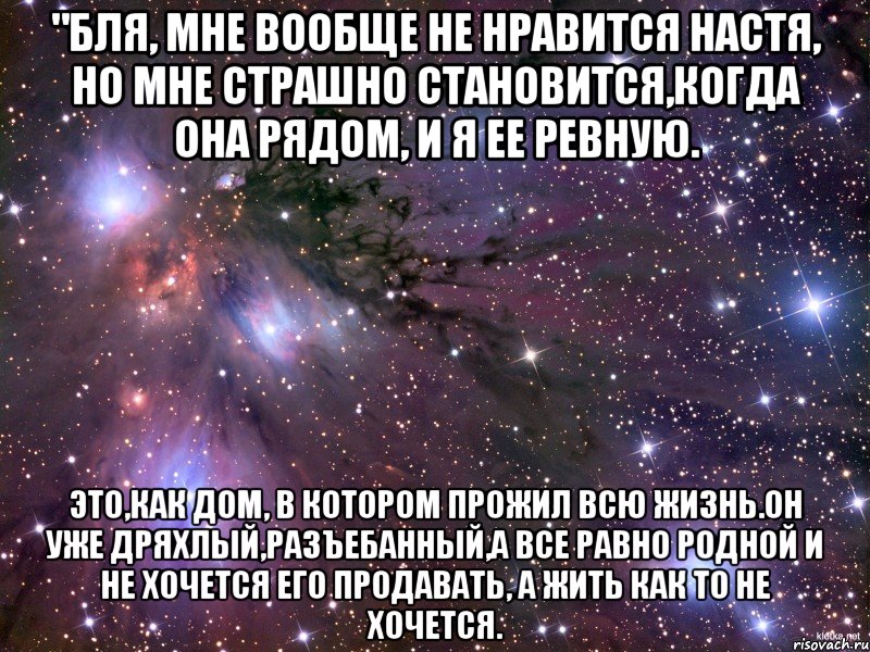 "бля, мне вообще не нравится настя, но мне страшно становится,когда она рядом, и я ее ревную. это,как дом, в котором прожил всю жизнь.он уже дряхлый,разъебанный,а все равно родной и не хочется его продавать, а жить как то не хочется., Мем Космос