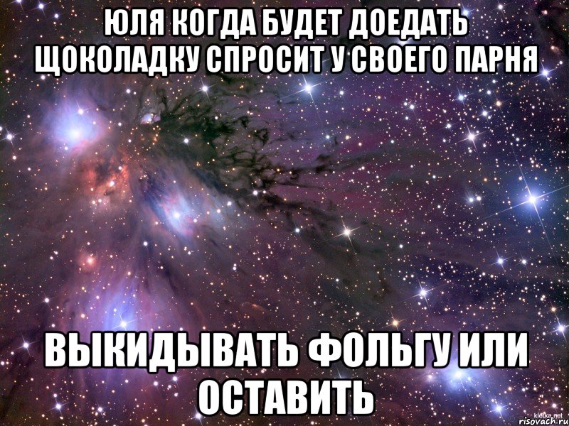 юля когда будет доедать щоколадку спросит у своего парня выкидывать фольгу или оставить, Мем Космос