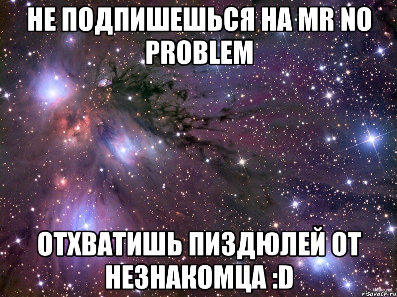 не подпишешься на mr no problem отхватишь пиздюлей от незнакомца :d, Мем Космос