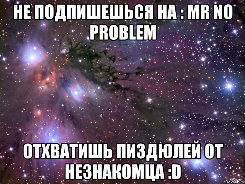 не подпишешься на : mr no problem отхватишь пиздюлей от незнакомца :d, Мем Космос