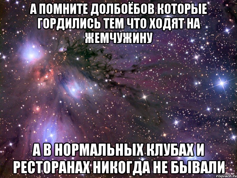 а помните долбоёбов которые гордились тем что ходят на жемчужину а в нормальных клубах и ресторанах никогда не бывали, Мем Космос