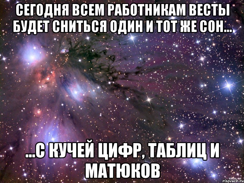сегодня всем работникам весты будет сниться один и тот же сон... ...с кучей цифр, таблиц и матюков, Мем Космос