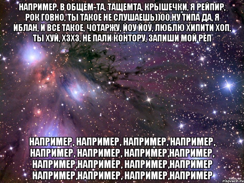 например, в общем-та, тащемта, крышечки, я рейпир, рок говно, ты такое не слушаешь))00,ну типа да, я иблан, и все такое, чотаржу, йоу йоу, люблю хипити хоп, ты хуй, хзхз, не пали контору, запиши мой реп например, например, например, например, например, например, например,например, например,например, например,например например,например, например,например, Мем Космос