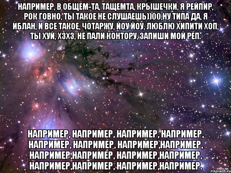 например, в общем-та, тащемта, крышечки, я рейпир, рок говно, ты такое не слушаешь))00,ну типа да, я иблан, и все такое, чотаржу, йоу йоу, люблю хипити хоп, ты хуй, хзхз, не пали контору, запиши мой реп. например, например, например, например, например, например, например,например, например,например, например,например, например,например, например,например., Мем Космос