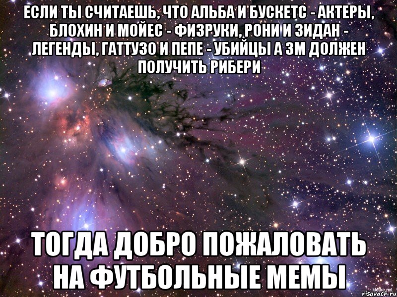 если ты считаешь, что альба и бускетс - актеры, блохин и мойес - физруки, рони и зидан - легенды, гаттузо и пепе - убийцы а зм должен получить рибери тогда добро пожаловать на футбольные мемы, Мем Космос