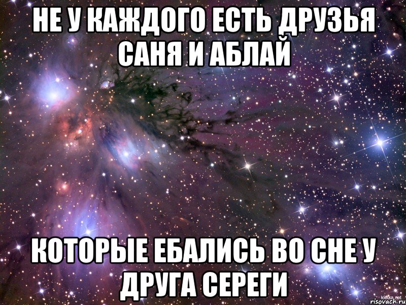 не у каждого есть друзья саня и аблай которые ебались во сне у друга сереги, Мем Космос