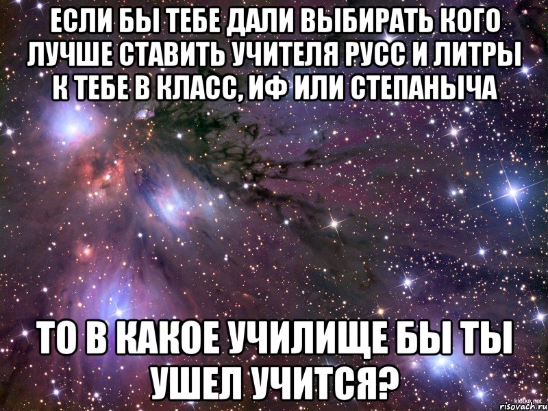 если бы тебе дали выбирать кого лучше ставить учителя русс и литры к тебе в класс, иф или степаныча то в какое училище бы ты ушел учится?, Мем Космос