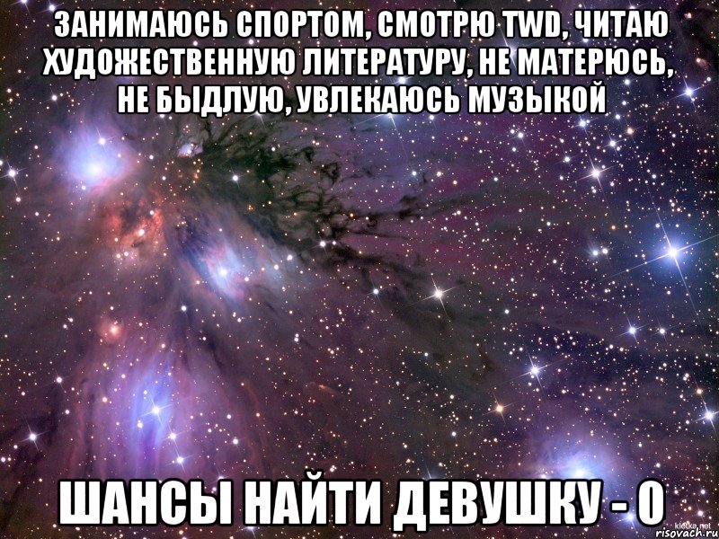 занимаюсь спортом, смотрю twd, читаю художественную литературу, не матерюсь, не быдлую, увлекаюсь музыкой шансы найти девушку - 0, Мем Космос
