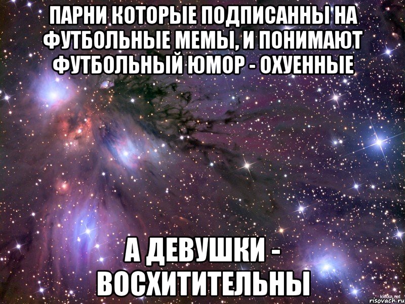 парни которые подписанны на футбольные мемы, и понимают футбольный юмор - охуенные а девушки - восхитительны, Мем Космос