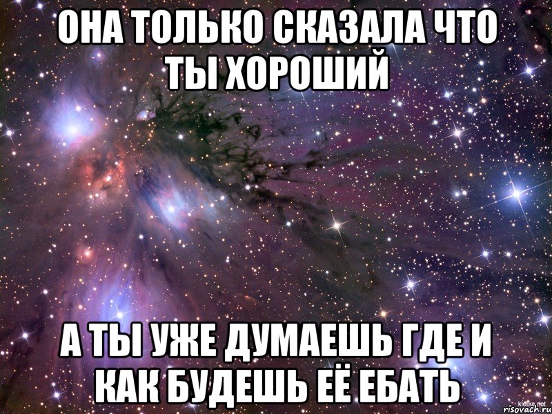 она только сказала что ты хороший а ты уже думаешь где и как будешь её ебать, Мем Космос