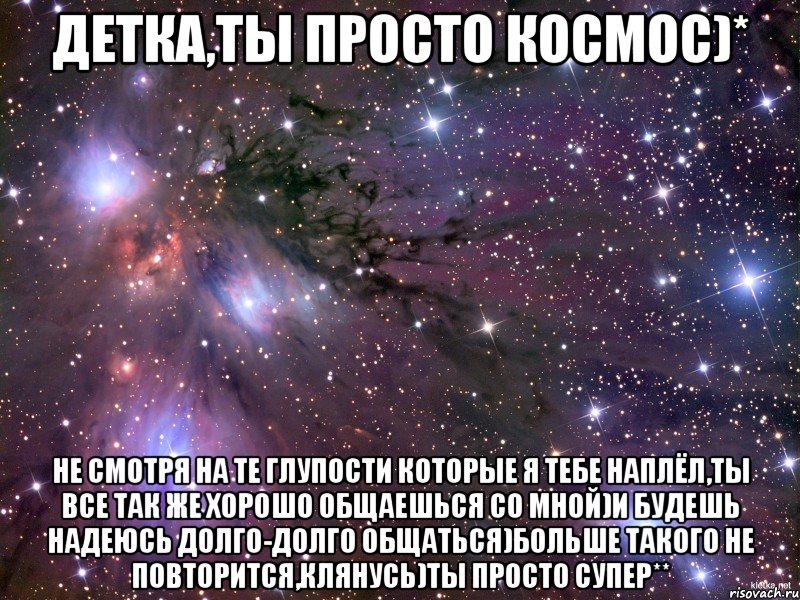 детка,ты просто космос)* не смотря на те глупости которые я тебе наплёл,ты все так же хорошо общаешься со мной)и будешь надеюсь долго-долго общаться)больше такого не повторится,клянусь)ты просто супер**, Мем Космос